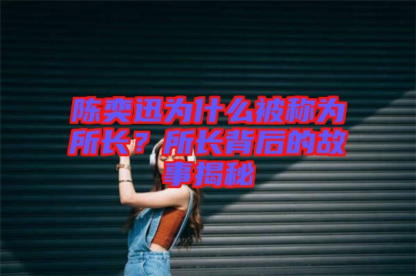 陳奕迅為什么被稱(chēng)為所長(zhǎng)？所長(zhǎng)背后的故事揭秘