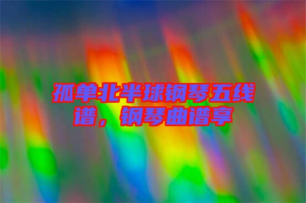 孤單北半球鋼琴五線譜，鋼琴曲譜享