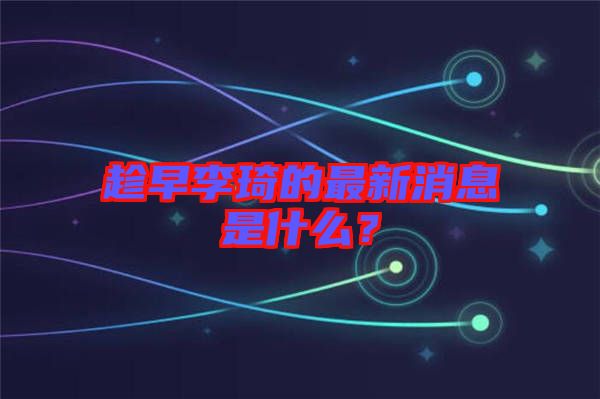 趁早李琦的最新消息是什么？