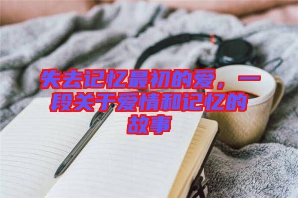 失去記憶最初的愛，一段關(guān)于愛情和記憶的故事