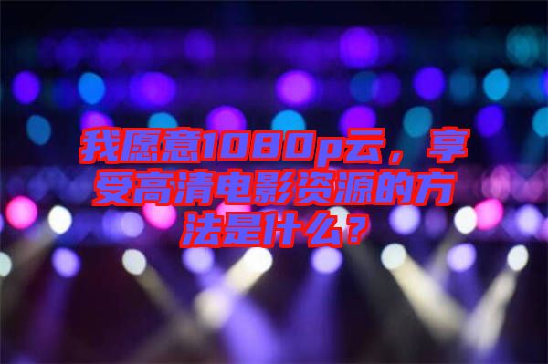 我愿意1080p云，享受高清電影資源的方法是什么？