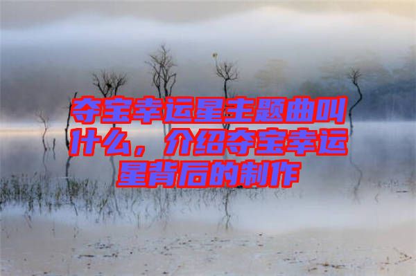 奪寶幸運(yùn)星主題曲叫什么，介紹奪寶幸運(yùn)星背后的制作