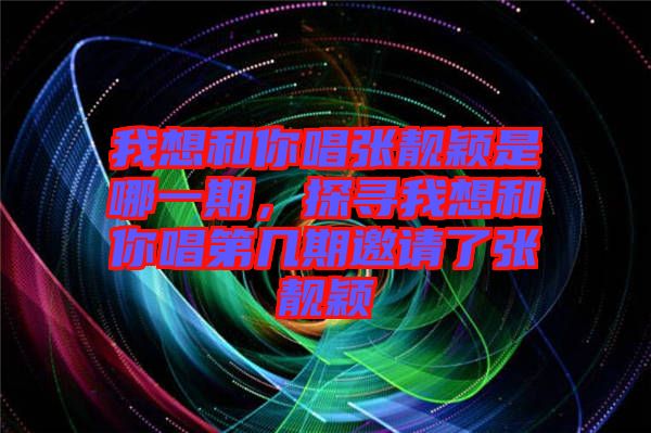 我想和你唱張靚穎是哪一期，探尋我想和你唱第幾期邀請(qǐng)了張靚穎