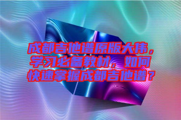 成都吉他譜原版大偉，學(xué)習(xí)必備教材，如何快速掌握成都吉他譜？