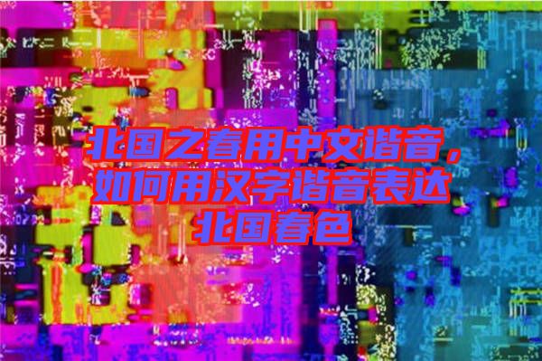 北國(guó)之春用中文諧音，如何用漢字諧音表達(dá)北國(guó)春色