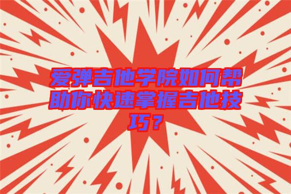 愛彈吉他學(xué)院如何幫助你快速掌握吉他技巧？