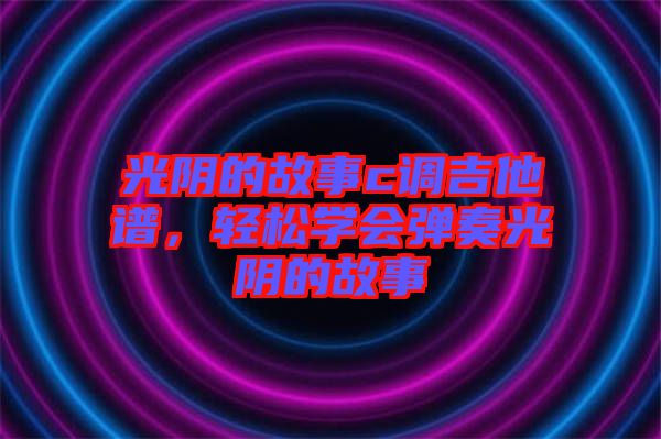 光陰的故事c調(diào)吉他譜，輕松學會彈奏光陰的故事