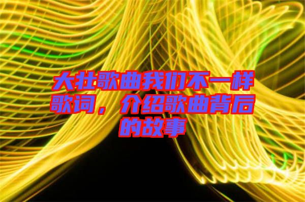 大壯歌曲我們不一樣歌詞，介紹歌曲背后的故事