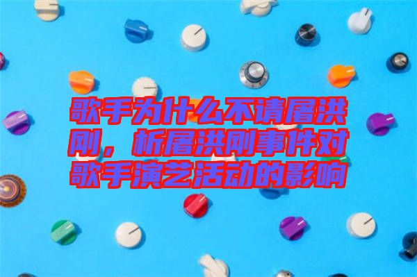 歌手為什么不請屠洪剛，析屠洪剛事件對歌手演藝活動的影響