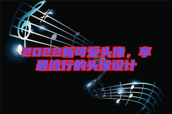 2022新可愛頭像，享最流行的頭像設(shè)計