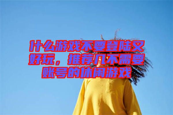 什么游戲不要登陸又好玩，推薦幾不需要賬號的休閑游戲