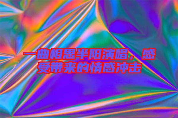 一曲相思半陽演唱，感受帶來的情感沖擊