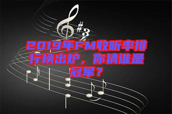 2019年FM收聽(tīng)率排行榜出爐，你猜誰(shuí)是冠軍？