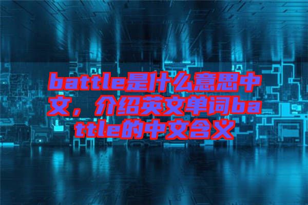 battle是什么意思中文，介紹英文單詞battle的中文含義