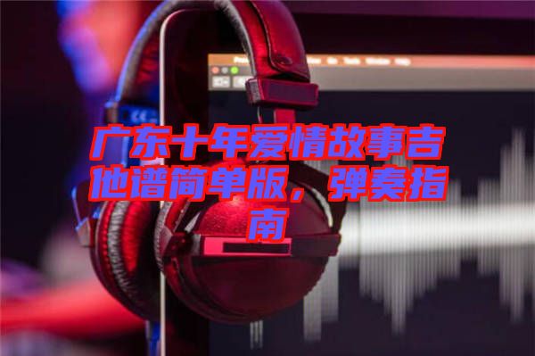 廣東十年愛情故事吉他譜簡單版，彈奏指南