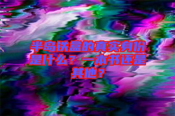 半島鐵盒的真實(shí)身份是什么？一本書(shū)還是其他？