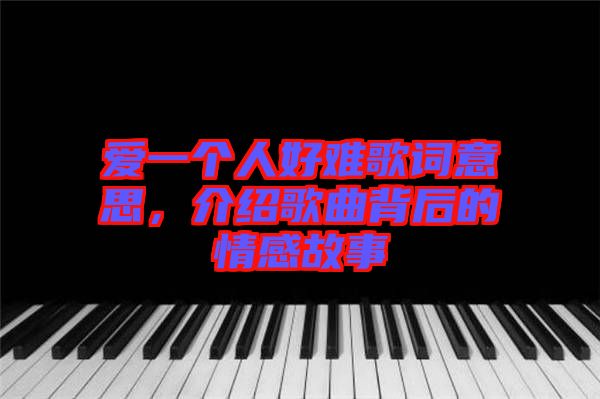 愛(ài)一個(gè)人好難歌詞意思，介紹歌曲背后的情感故事