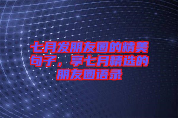 七月發(fā)朋友圈的精美句子，享七月精選的朋友圈語錄