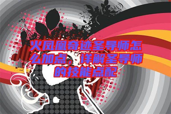 火鳳凰奇跡圣導(dǎo)師怎么加點(diǎn)，詳解圣導(dǎo)師的技能點(diǎn)配