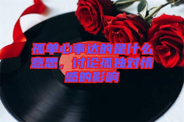 孤單心事達的是什么意思，討論孤獨對情感的影響