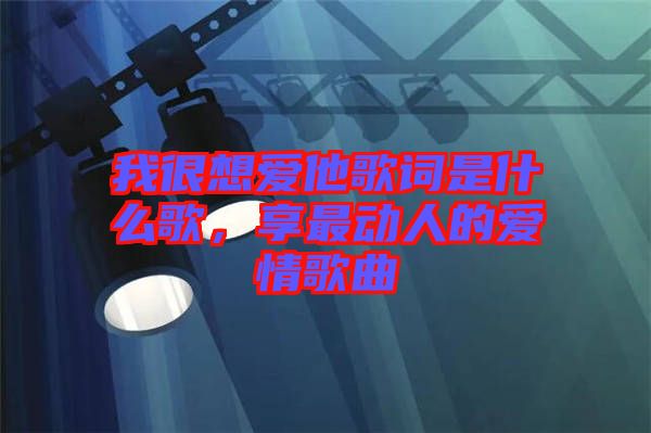 我很想愛他歌詞是什么歌，享最動人的愛情歌曲