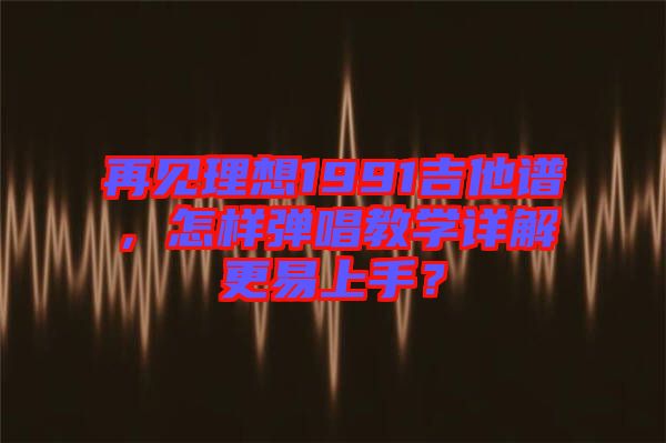 再見理想1991吉他譜，怎樣彈唱教學(xué)詳解更易上手？