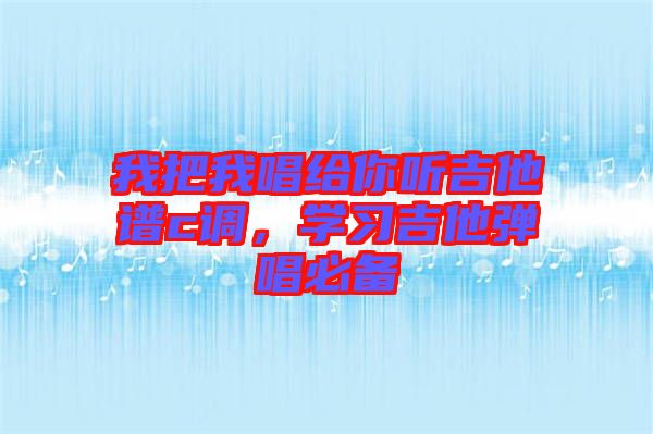 我把我唱給你聽吉他譜c調(diào)，學(xué)習(xí)吉他彈唱必備