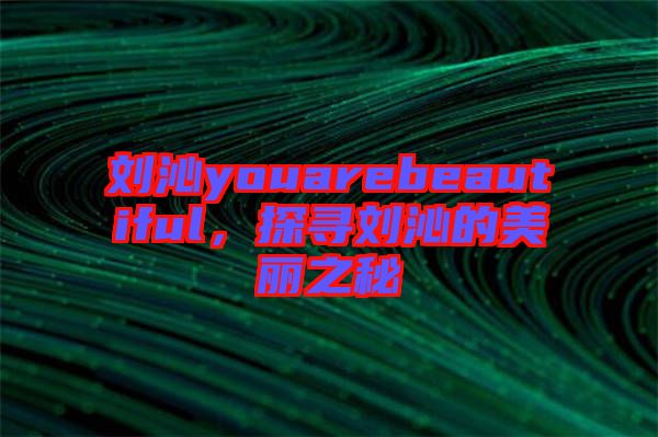 劉沁youarebeautiful，探尋劉沁的美麗之秘