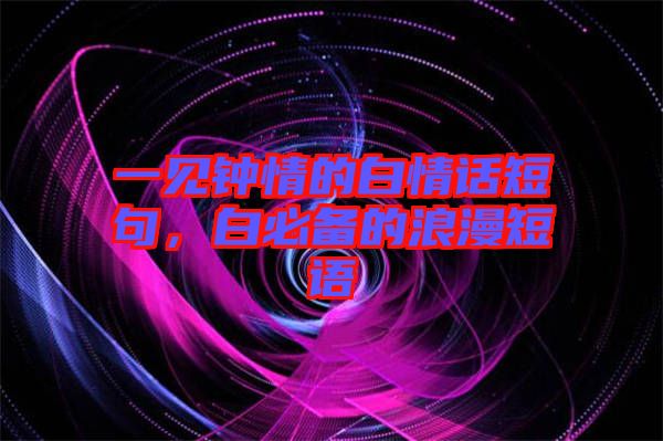 一見鐘情的白情話短句，白必備的浪漫短語