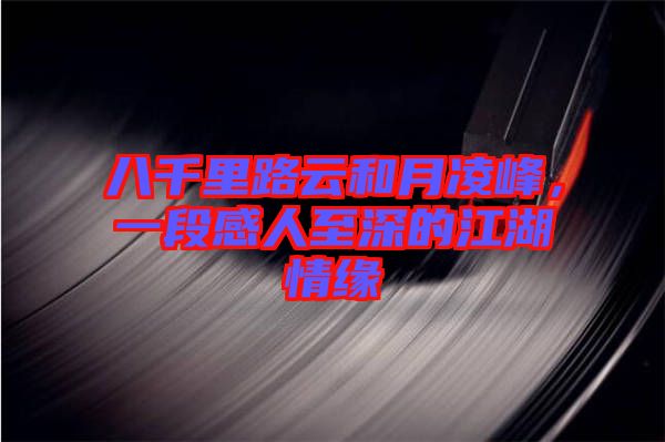 八千里路云和月凌峰，一段感人至深的江湖情緣