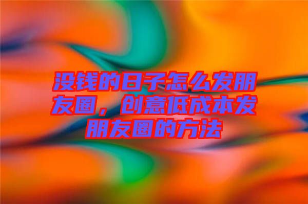 沒錢的日子怎么發(fā)朋友圈，創(chuàng)意低成本發(fā)朋友圈的方法