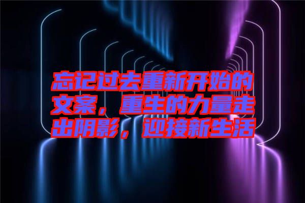 忘記過去重新開始的文案，重生的力量走出陰影，迎接新生活