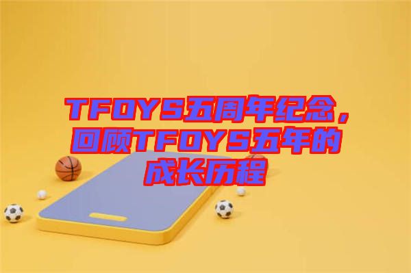 TFOYS五周年紀(jì)念，回顧TFOYS五年的成長(zhǎng)歷程