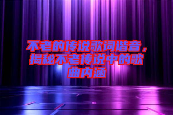 不老的傳說歌詞諧音，揭秘不老傳說中的歌曲內(nèi)涵