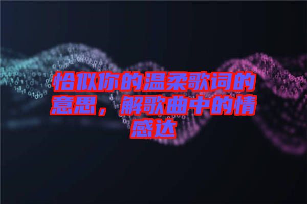 恰似你的溫柔歌詞的意思，解歌曲中的情感達(dá)