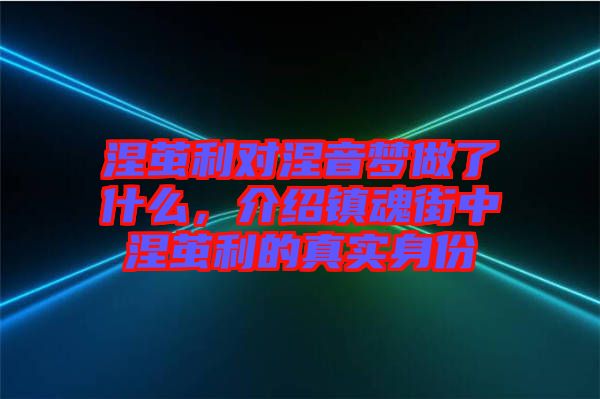 涅繭利對涅音夢做了什么，介紹鎮(zhèn)魂街中涅繭利的真實身份