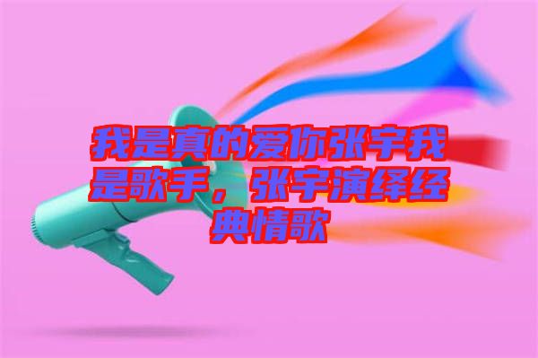 我是真的愛你張宇我是歌手，張宇演繹經(jīng)典情歌