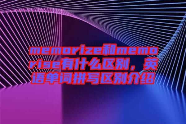 memorize和memorise有什么區(qū)別，英語單詞拼寫區(qū)別介紹