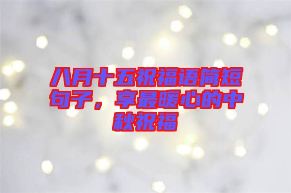 八月十五祝福語簡短句子，享最暖心的中秋祝福