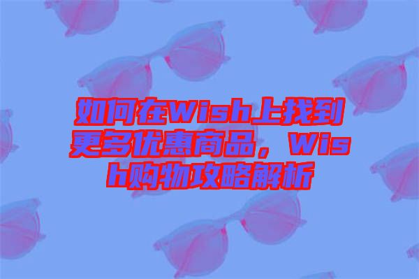 如何在Wish上找到更多優(yōu)惠商品，Wish購物攻略解析