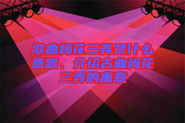 歌曲梅花三弄是什么意思，介紹古曲梅花三弄的寓意