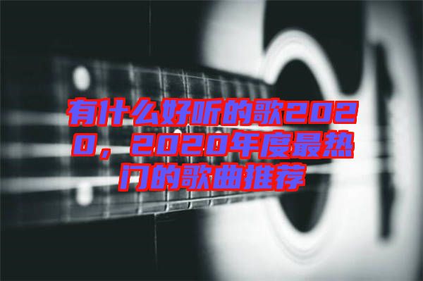 有什么好聽(tīng)的歌2020，2020年度最熱門(mén)的歌曲推薦