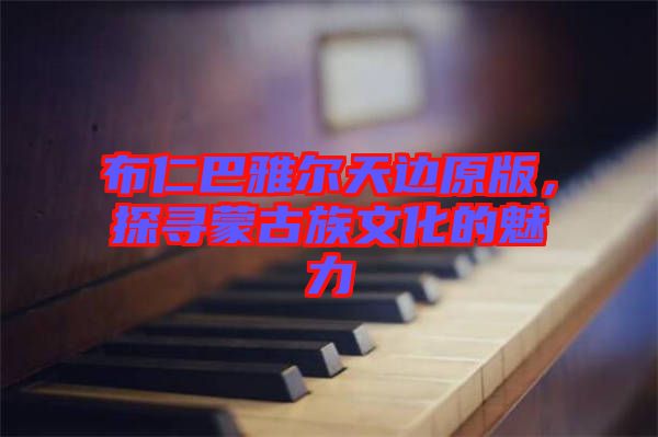 布仁巴雅爾天邊原版，探尋蒙古族文化的魅力