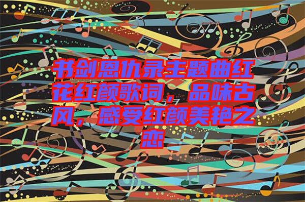 書劍恩仇錄主題曲紅花紅顏歌詞，品味古風(fēng)，感受紅顏美艷之戀