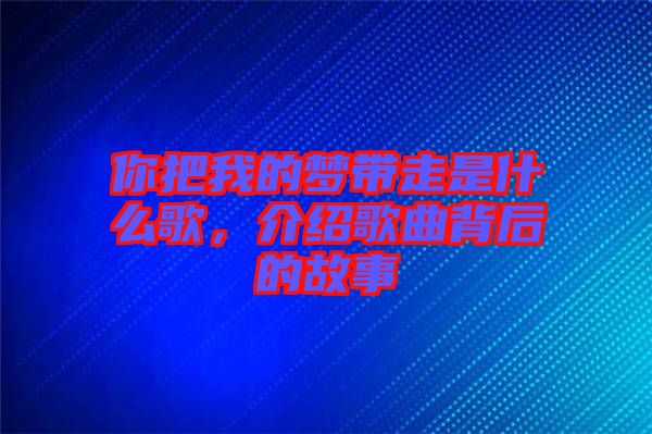 你把我的夢(mèng)帶走是什么歌，介紹歌曲背后的故事