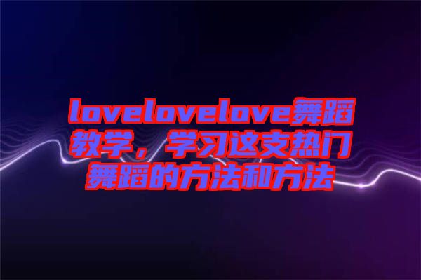 lovelovelove舞蹈教學(xué)，學(xué)習這支熱門舞蹈的方法和方法