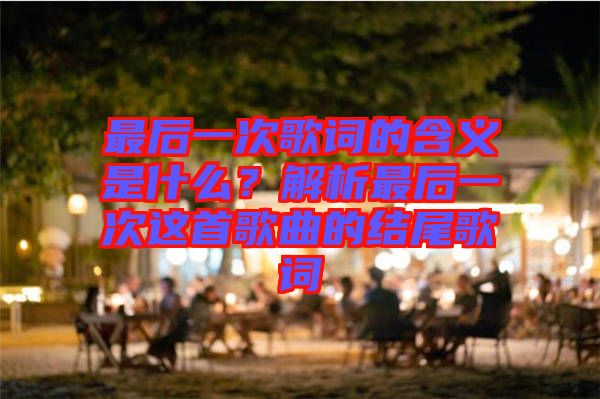 最后一次歌詞的含義是什么？解析最后一次這首歌曲的結(jié)尾歌詞