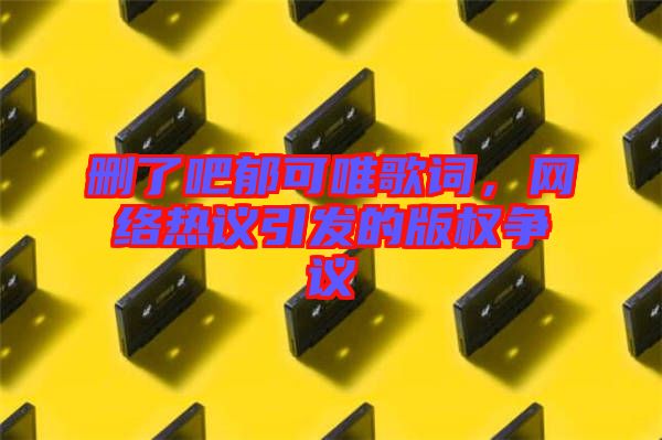 刪了吧郁可唯歌詞，網(wǎng)絡熱議引發(fā)的版權爭議