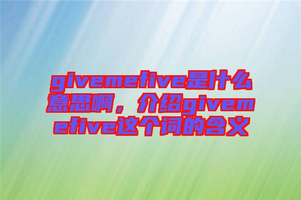 givemefive是什么意思啊，介紹givemefive這個(gè)詞的含義