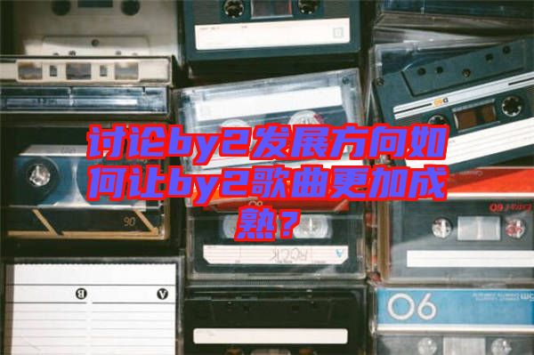 討論by2發(fā)展方向如何讓by2歌曲更加成熟？